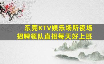 东莞KTV娱乐场所夜场招聘领队直招每天好上班