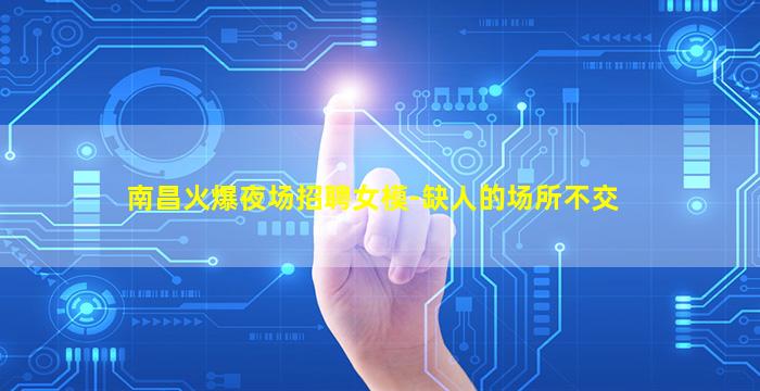 南昌火爆夜场招聘女模-缺人的场所不交